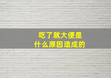 吃了就大便是什么原因造成的