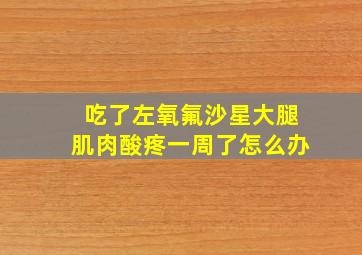 吃了左氧氟沙星大腿肌肉酸疼一周了怎么办