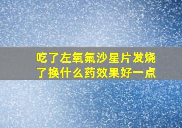 吃了左氧氟沙星片发烧了换什么药效果好一点