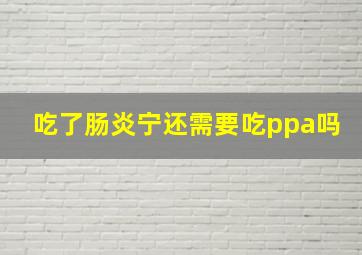 吃了肠炎宁还需要吃ppa吗