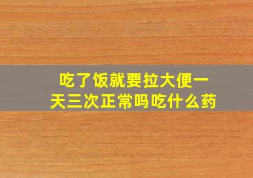 吃了饭就要拉大便一天三次正常吗吃什么药