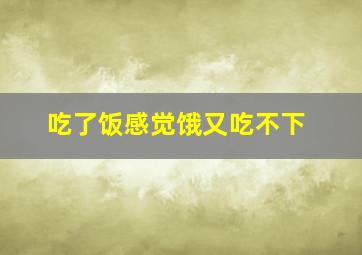 吃了饭感觉饿又吃不下