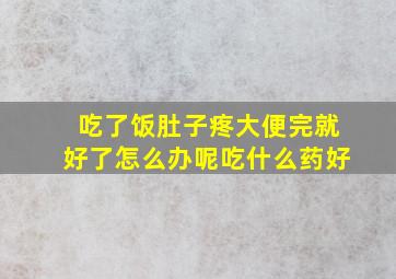 吃了饭肚子疼大便完就好了怎么办呢吃什么药好