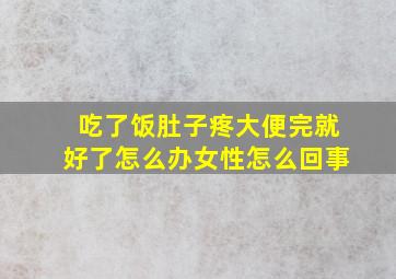 吃了饭肚子疼大便完就好了怎么办女性怎么回事