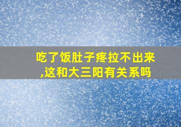 吃了饭肚子疼拉不出来,这和大三阳有关系吗