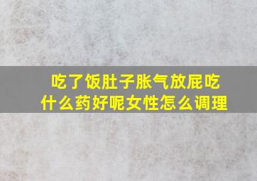 吃了饭肚子胀气放屁吃什么药好呢女性怎么调理