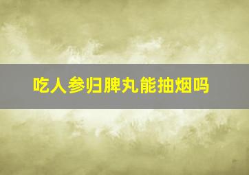 吃人参归脾丸能抽烟吗