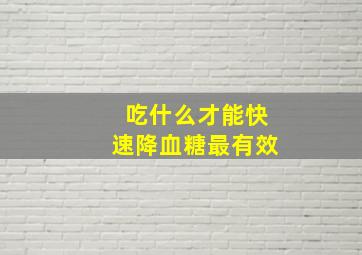 吃什么才能快速降血糖最有效