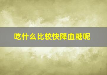 吃什么比较快降血糖呢