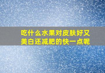 吃什么水果对皮肤好又美白还减肥的快一点呢