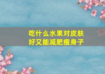 吃什么水果对皮肤好又能减肥瘦身子