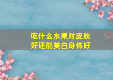 吃什么水果对皮肤好还能美白身体好