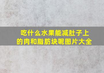 吃什么水果能减肚子上的肉和脂肪块呢图片大全