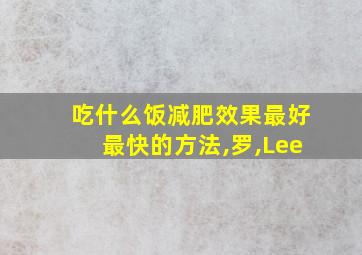 吃什么饭减肥效果最好最快的方法,罗,Lee