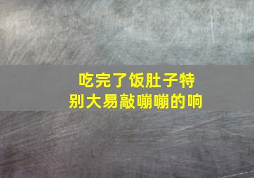 吃完了饭肚子特别大易敲嘣嘣的响