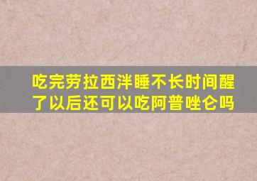 吃完劳拉西泮睡不长时间醒了以后还可以吃阿普唑仑吗