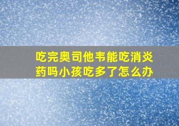 吃完奥司他韦能吃消炎药吗小孩吃多了怎么办