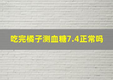 吃完橘子测血糖7.4正常吗