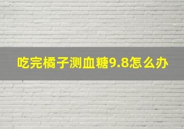 吃完橘子测血糖9.8怎么办