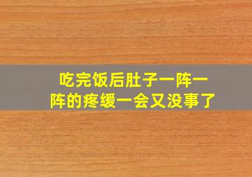 吃完饭后肚子一阵一阵的疼缓一会又没事了