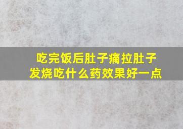 吃完饭后肚子痛拉肚子发烧吃什么药效果好一点