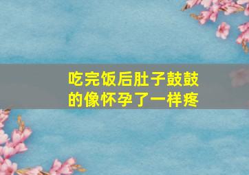 吃完饭后肚子鼓鼓的像怀孕了一样疼