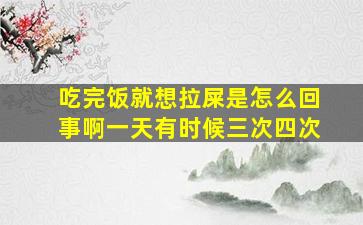 吃完饭就想拉屎是怎么回事啊一天有时候三次四次