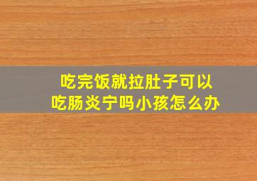 吃完饭就拉肚子可以吃肠炎宁吗小孩怎么办