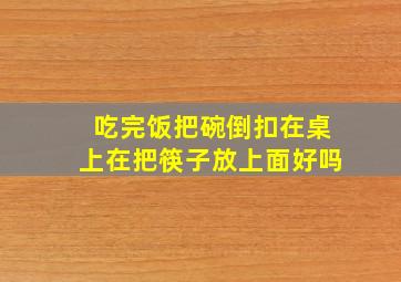 吃完饭把碗倒扣在桌上在把筷子放上面好吗