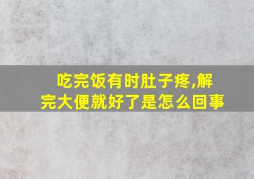 吃完饭有时肚子疼,解完大便就好了是怎么回事