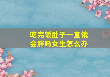 吃完饭肚子一直饿会胖吗女生怎么办