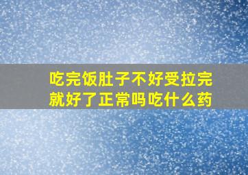 吃完饭肚子不好受拉完就好了正常吗吃什么药