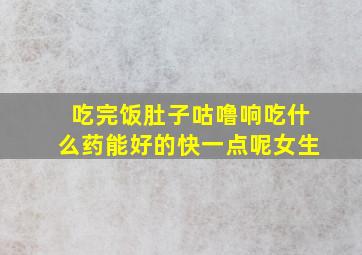 吃完饭肚子咕噜响吃什么药能好的快一点呢女生