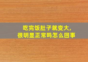 吃完饭肚子就变大,很明显正常吗怎么回事