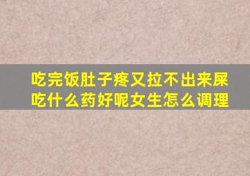 吃完饭肚子疼又拉不出来屎吃什么药好呢女生怎么调理