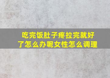 吃完饭肚子疼拉完就好了怎么办呢女性怎么调理