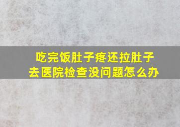 吃完饭肚子疼还拉肚子去医院检查没问题怎么办