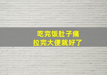 吃完饭肚子痛拉完大便就好了