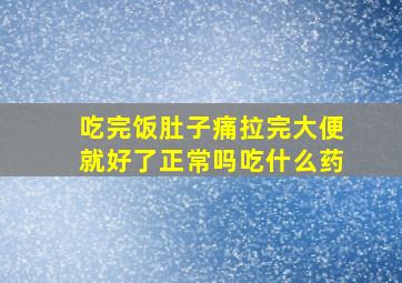 吃完饭肚子痛拉完大便就好了正常吗吃什么药