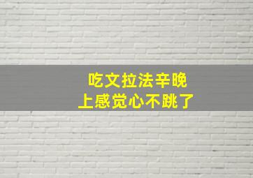 吃文拉法辛晚上感觉心不跳了