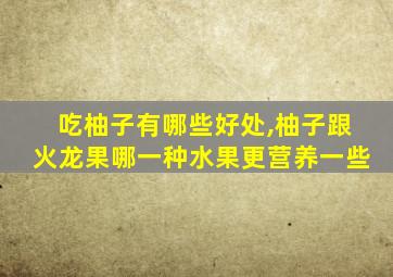 吃柚子有哪些好处,柚子跟火龙果哪一种水果更营养一些