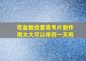 吃盐酸伐昔洛韦片副作用太大可以停药一天吗