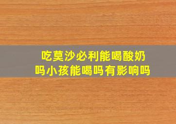 吃莫沙必利能喝酸奶吗小孩能喝吗有影响吗