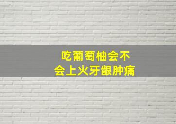 吃葡萄柚会不会上火牙龈肿痛