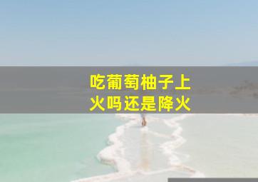 吃葡萄柚子上火吗还是降火