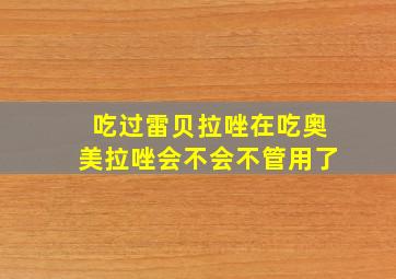 吃过雷贝拉唑在吃奥美拉唑会不会不管用了