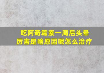 吃阿奇霉素一周后头晕厉害是啥原因呢怎么治疗