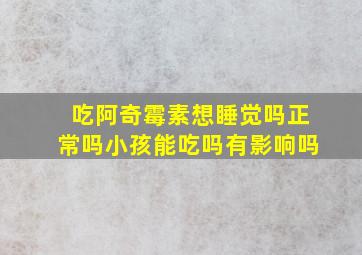 吃阿奇霉素想睡觉吗正常吗小孩能吃吗有影响吗