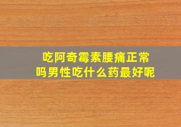 吃阿奇霉素腰痛正常吗男性吃什么药最好呢