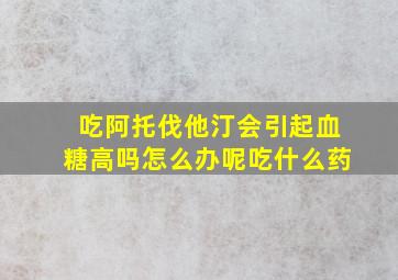 吃阿托伐他汀会引起血糖高吗怎么办呢吃什么药